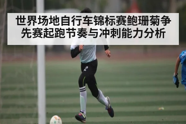 世界场地自行车锦标赛鲍珊菊争先赛起跑节奏与冲刺能力分析（kaiyun.com）