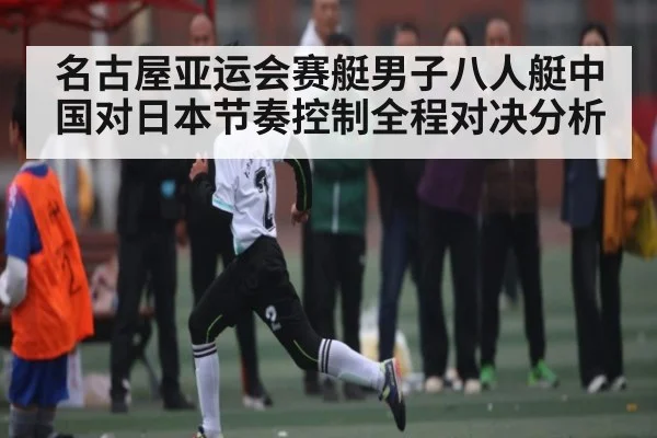 名古屋亚运会赛艇男子八人艇中国对日本节奏控制全程对决分析（kaiyun.com）