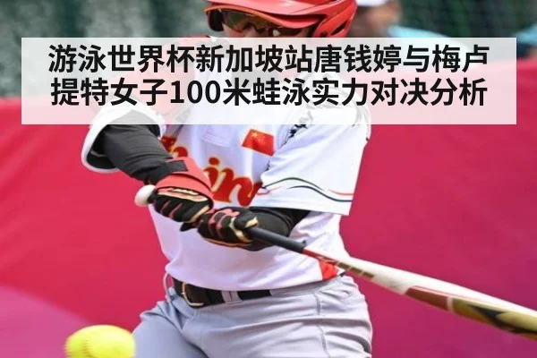 游泳世界杯新加坡站唐钱婷与梅卢提特女子100米蛙泳实力对决分析（kaiyun.com）