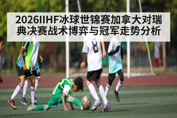 2026IIHF冰球世锦赛加拿大对瑞典决赛战术博弈与冠军走势分析（kaiyun.com）