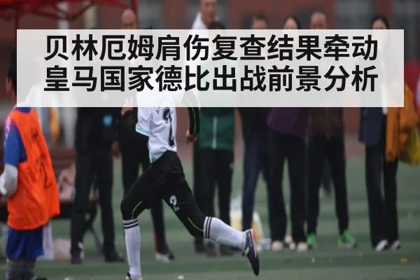 贝林厄姆肩伤复查结果牵动皇马国家德比出战前景分析（kaiyun.com）